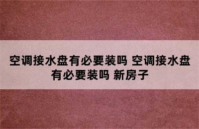 空调接水盘有必要装吗 空调接水盘有必要装吗 新房子